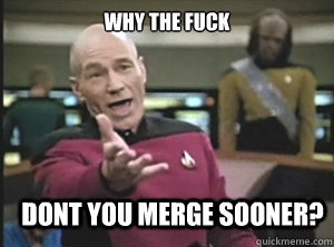 why the fuck dont you merge sooner?  Annoyed Picard