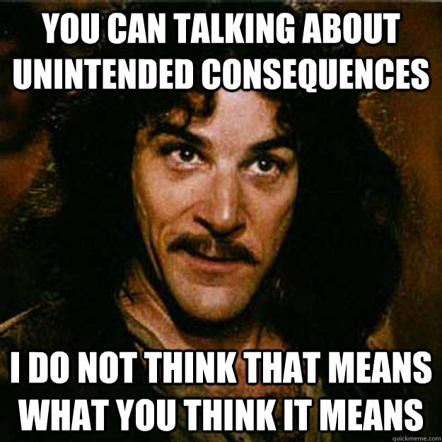 You can talking about unintended consequences I do not think that means what you think it means  Inigo Montoya