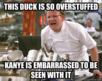 this duck is so overstuffed kanye is embarrassed to be seen with it  Chef Ramsay