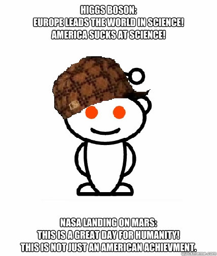 Higgs Boson:
EUROPe leads THE WORLD IN SCIENCE! 
America sucks at science!
 NASA Landing on Mars:
This is a great day for humanity!
This is not just an american achievment.  Scumbag Reddit
