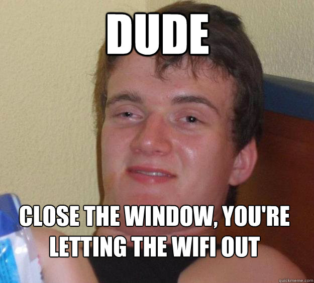 Dude Close The window, you're letting the wifi out
 - Dude Close The window, you're letting the wifi out
  10 Guy