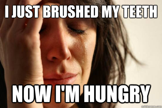 I just brushed my teeth now i'm hungry - I just brushed my teeth now i'm hungry  First World Problems