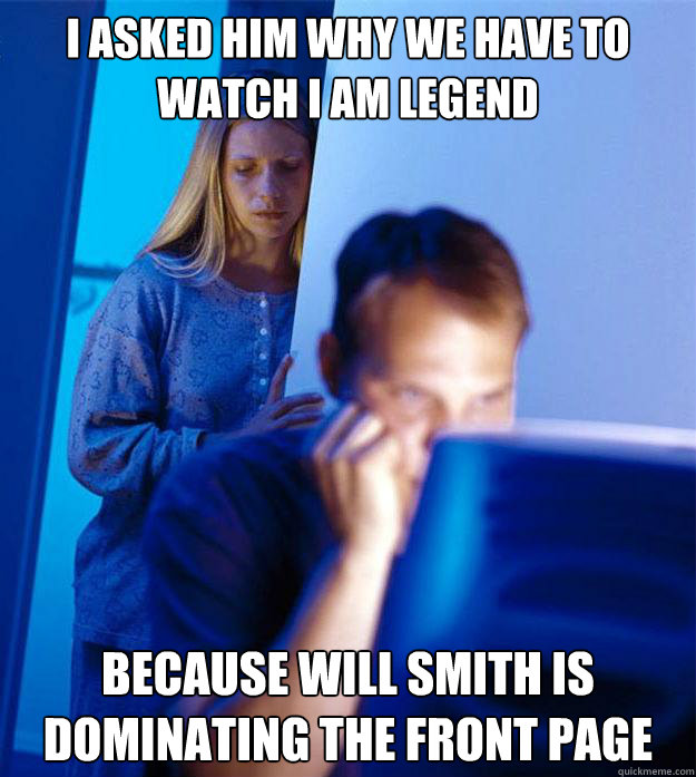 I asked him why we have to watch i am legend because will smith is dominating the front page  Redditors Wife