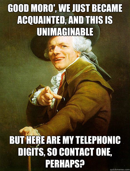 Good moro', we just became acquainted, and this is unimaginable but here are my telephonic digits, so contact one, perhaps?  Joseph Decreaux