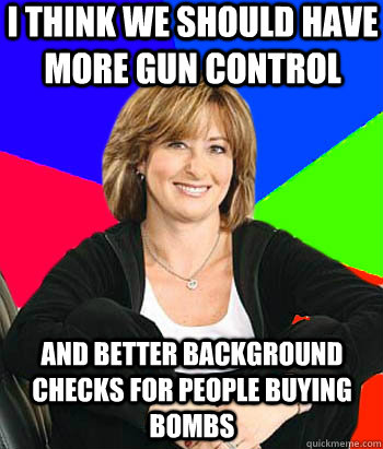 I think we should have more gun control and better background checks for people buying bombs - I think we should have more gun control and better background checks for people buying bombs  Sheltering Suburban Mom
