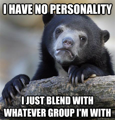 I have no personality i just blend with whatever group i'm with  Confession Bear