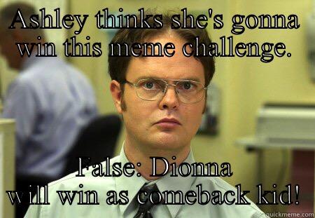 Come back kid - ASHLEY THINKS SHE'S GONNA WIN THIS MEME CHALLENGE. FALSE: DIONNA WILL WIN AS COMEBACK KID! Schrute