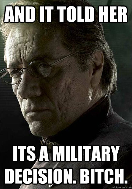 And it told her Its a military decision. Bitch. - And it told her Its a military decision. Bitch.  William Adama