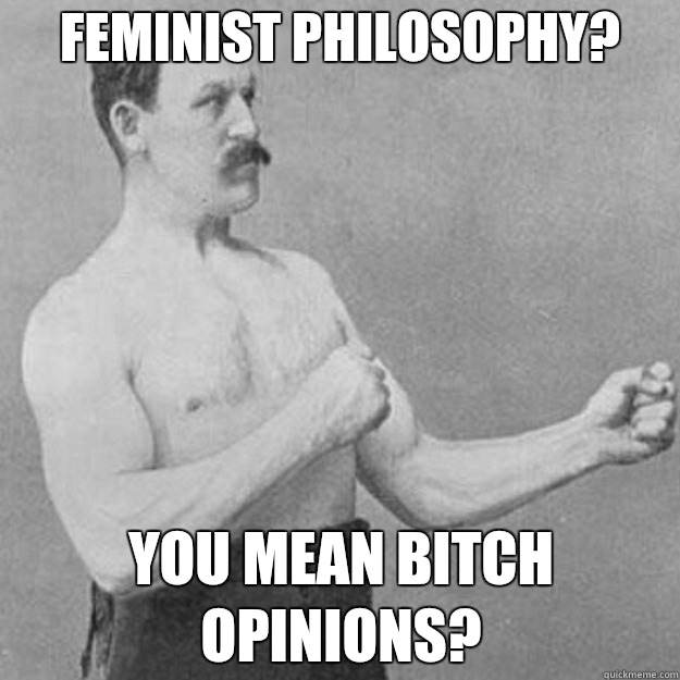 Feminist philosophy? YOU MEAN Bitch opinions?  overly manly man