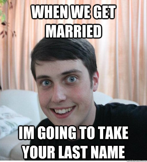 When we get married im going to take your last name   Overly Attached Boyfriend