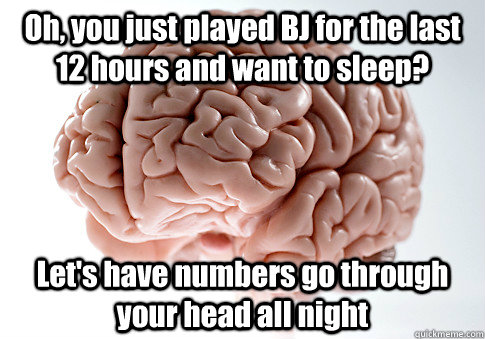 Oh, you just played BJ for the last 12 hours and want to sleep? Let's have numbers go through your head all night - Oh, you just played BJ for the last 12 hours and want to sleep? Let's have numbers go through your head all night  Scumbag Brain