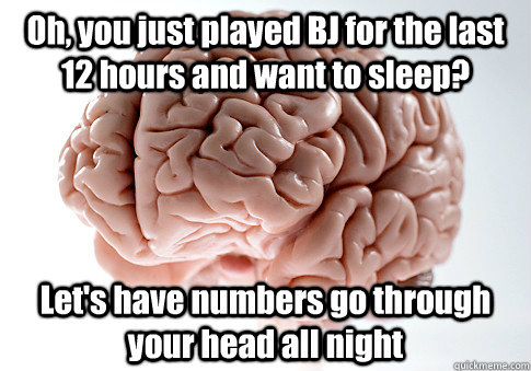 Oh, you just played BJ for the last 12 hours and want to sleep? Let's have numbers go through your head all night  Scumbag Brain