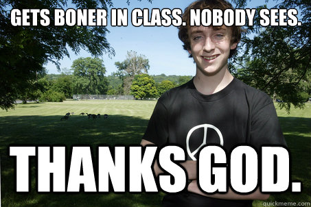 gets boner in class. nobody sees. thanks god.  High School Sophomore