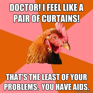 Doctor! I feel like a pair of curtains! That's the least of your problems.  you have aids.  Anti-Joke Chicken