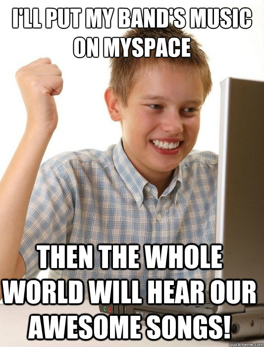 I'll put my band's music on myspace then the whole world will hear our awesome songs!  First Day on the Internet Kid