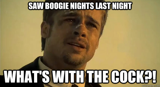 saw boogie nights last night What's with the cock?! - saw boogie nights last night What's with the cock?!  Apprehensive Brad Pitt
