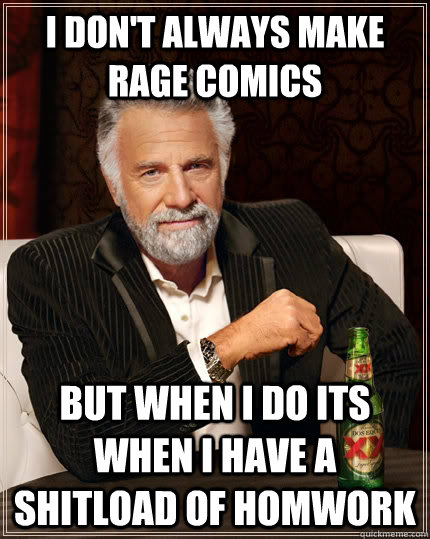 I don't always make rage comics  but when i do its when I have a shitload of homwork  The Most Interesting Man In The World