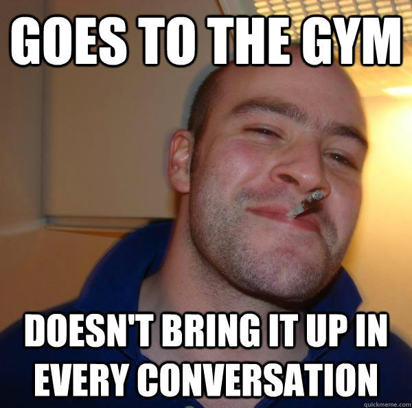 Goes to the gym doesn't bring it up in every conversation  