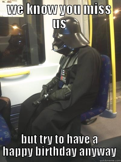 WE KNOW YOU MISS US BUT TRY TO HAVE A HAPPY BIRTHDAY ANYWAY Sad Vader