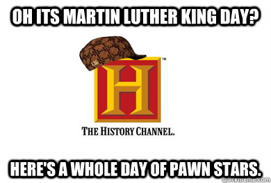 OH ITS Martin Luther King Day? Here's a whole day of Pawn Stars. - OH ITS Martin Luther King Day? Here's a whole day of Pawn Stars.  Scumbag History Channel