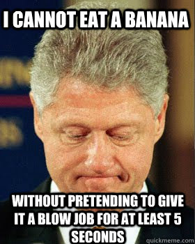 I cannot eat a banana without pretending to give it a blow job for at least 5 seconds - I cannot eat a banana without pretending to give it a blow job for at least 5 seconds  Confession Clinton