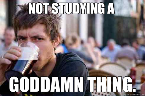 NOT STUDYING A  GODDAMN THING.  Lazy College Senior
