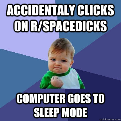 accidentaly clicks on r/spacedicks computer goes to sleep mode  - accidentaly clicks on r/spacedicks computer goes to sleep mode   Success Kid