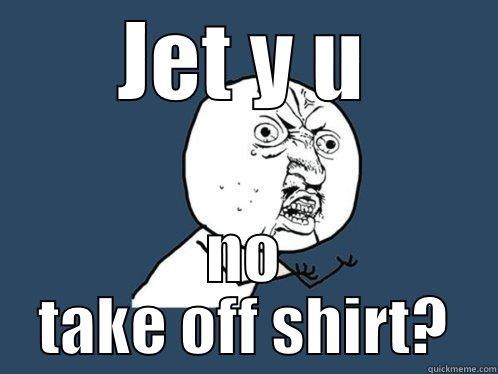 JET Y U NO TAKE OFF SHIRT? Y U No