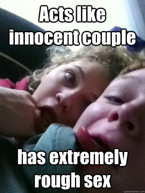 Acts Like Innocent Couple Has Extremely Rough Sex Weird Couple Quickmeme