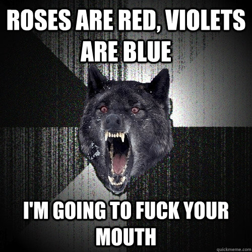 roses are red, violets are blue i'm going to fuck your mouth  Insanity Wolf