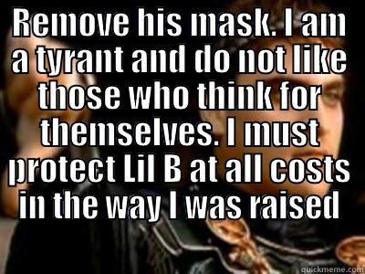 REMOVE HIS MASK. I AM A TYRANT AND DO NOT LIKE THOSE WHO THINK FOR THEMSELVES. I MUST PROTECT LIL B AT ALL COSTS IN THE WAY I WAS RAISED  Downvoting Roman
