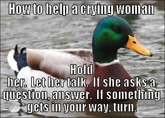 HOW TO HELP A CRYING WOMAN HOLD HER.  LET HER TALK.  IF SHE ASKS A QUESTION, ANSWER.  IF SOMETHING GETS IN YOUR WAY, TURN. Actual Advice Mallard