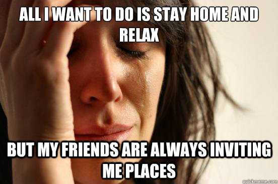 All I want to do is stay home and relax But my friends are always inviting me places  First World Problems