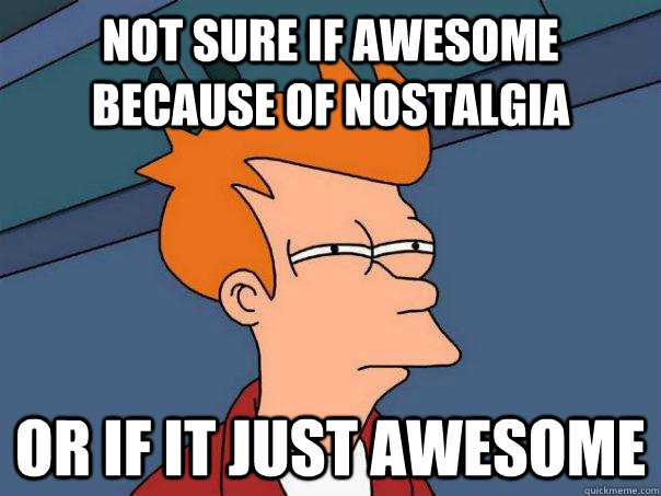 Not sure if awesome because of nostalgia Or if it just awesome  Futurama Fry