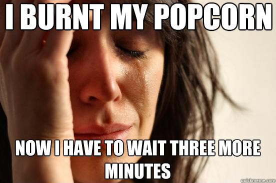 i burnt my popcorn now i have to wait three more minutes  First World Problems