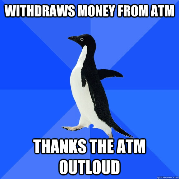 withdraws money from ATM Thanks the atm outloud  Socially Awkward Penguin