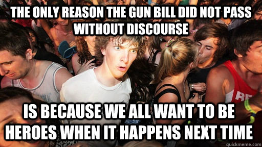 the only reason the gun bill did not pass without discourse is because we all want to be heroes when it happens next time  Sudden Clarity Clarence