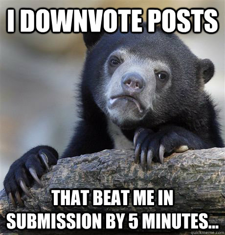 I downvote posts That beat me in submission by 5 minutes...  Confession Bear