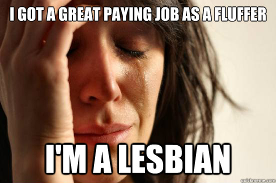 I got a great paying job as a fluffer I'm a lesbian   First World Problems