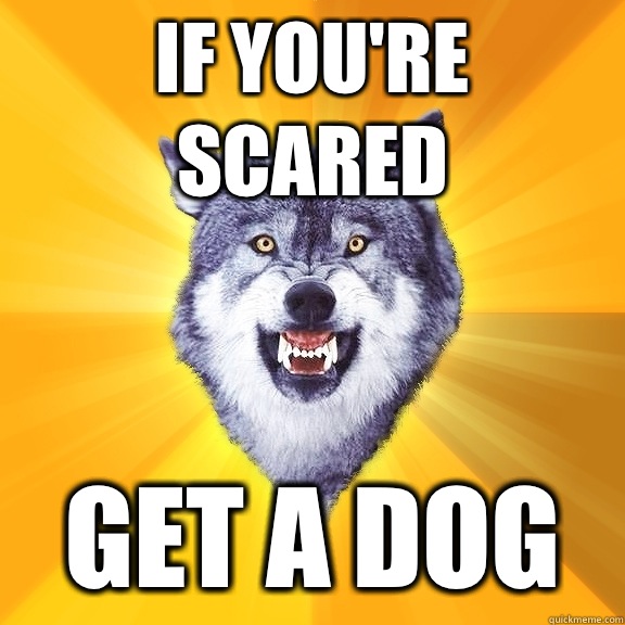 If you're scared Get a dog  Courage Wolf
