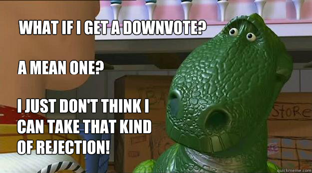 What if I get a downvote? A mean one? I just don't think I 
can take that kind
of rejection! - What if I get a downvote? A mean one? I just don't think I 
can take that kind
of rejection!  Redditor Rex