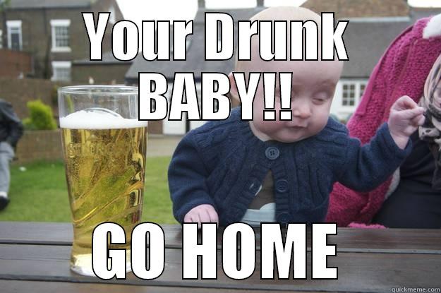 YOUR DRUNK BABY!! GO HOME drunk baby