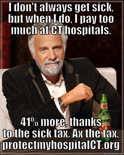 I DON'T ALWAYS GET SICK, BUT WHEN I DO, I PAY TOO MUCH AT CT HOSPITALS. 41% MORE, THANKS TO THE SICK TAX. AX THE TAX. PROTECTMYHOSPITALCT.ORG The Most Interesting Man In The World