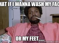 What if I wanna wash my face? Or my feet......  Leonard Washington