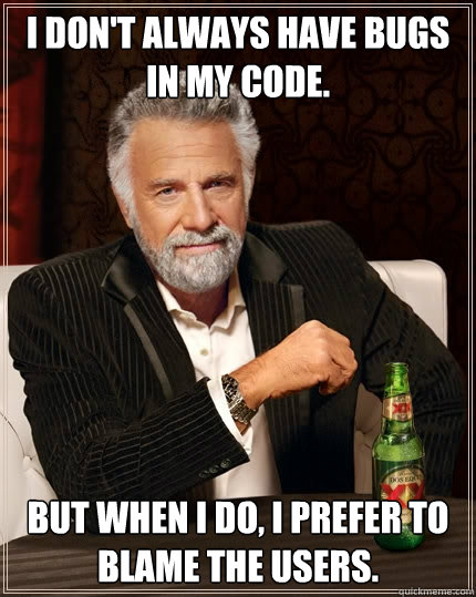 I don't always have bugs in my code. But when i do, i prefer to blame the users.  The Most Interesting Man In The World