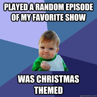 Played a random episode of my favorite show Was Christmas themed  Success Kid