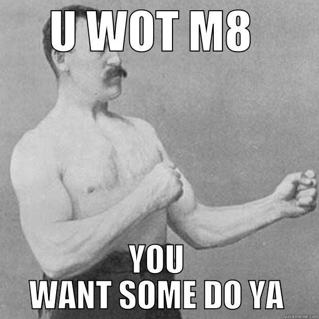U WOT M8  YOU WANT SOME DO YA overly manly man