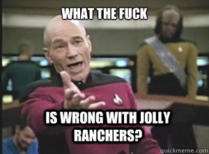 what the fuck is wrong with jolly ranchers?  Annoyed Picard