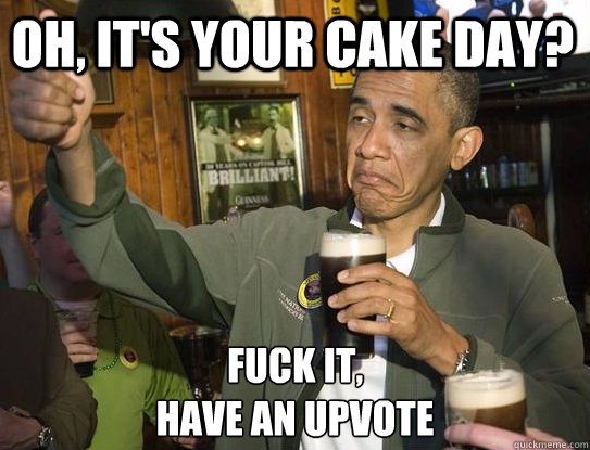 Oh, it's your cake day? Fuck it,
Have an upvote - Oh, it's your cake day? Fuck it,
Have an upvote  Upvoting Obama