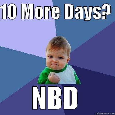 10 MORE DAYS?  NBD Success Kid